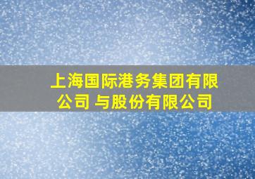 上海国际港务集团有限公司 与股份有限公司